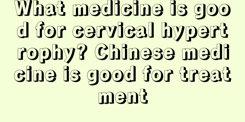 What medicine is good for cervical hypertrophy? Chinese medicine is good for treatment