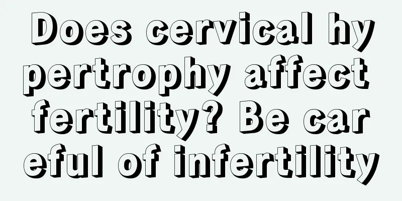 Does cervical hypertrophy affect fertility? Be careful of infertility