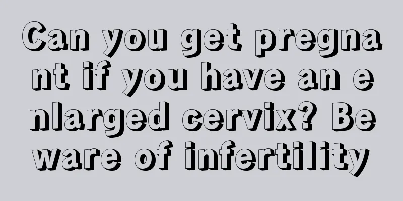 Can you get pregnant if you have an enlarged cervix? Beware of infertility