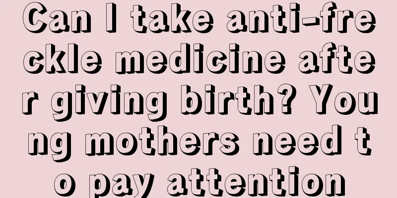 Can I take anti-freckle medicine after giving birth? Young mothers need to pay attention