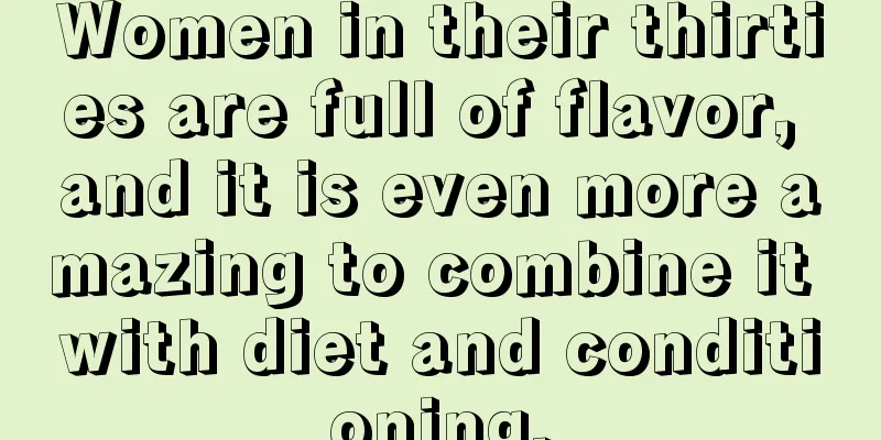 Women in their thirties are full of flavor, and it is even more amazing to combine it with diet and conditioning.