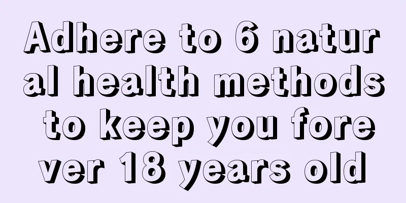 Adhere to 6 natural health methods to keep you forever 18 years old