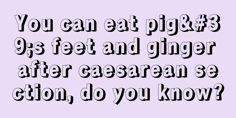 You can eat pig's feet and ginger after caesarean section, do you know?