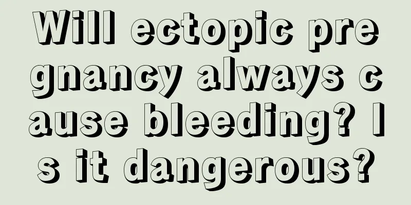 Will ectopic pregnancy always cause bleeding? Is it dangerous?