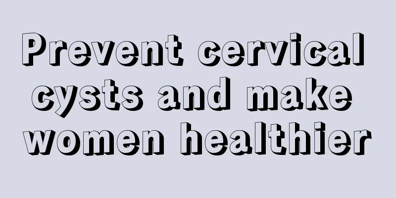 Prevent cervical cysts and make women healthier