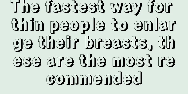 The fastest way for thin people to enlarge their breasts, these are the most recommended