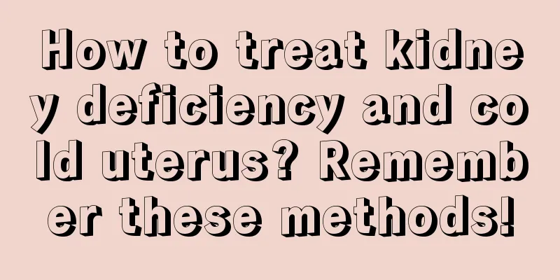 How to treat kidney deficiency and cold uterus? Remember these methods!