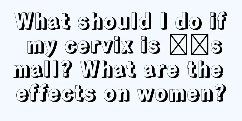 What should I do if my cervix is ​​small? What are the effects on women?