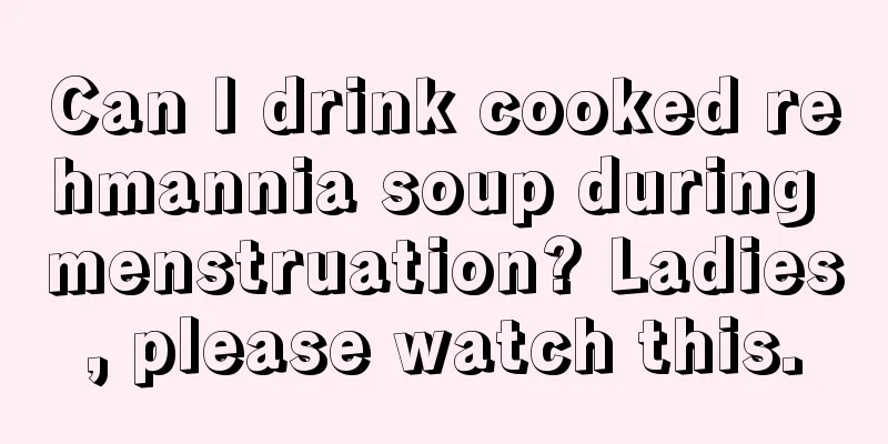 Can I drink cooked rehmannia soup during menstruation? Ladies, please watch this.