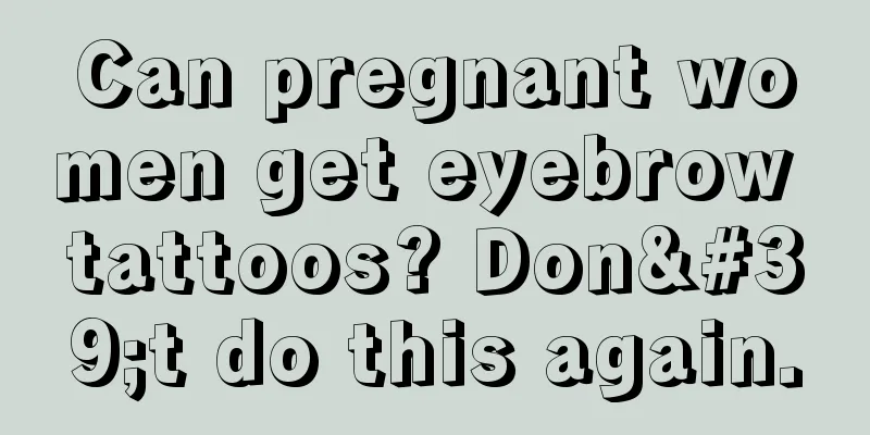 Can pregnant women get eyebrow tattoos? Don't do this again.