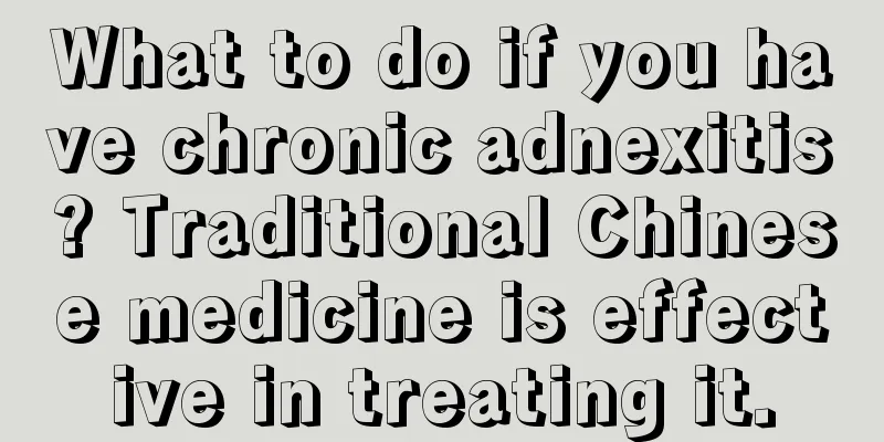 What to do if you have chronic adnexitis? Traditional Chinese medicine is effective in treating it.