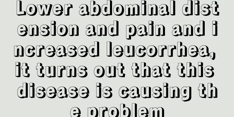 Lower abdominal distension and pain and increased leucorrhea, it turns out that this disease is causing the problem