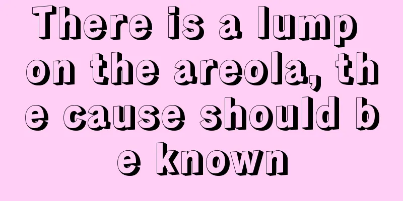 There is a lump on the areola, the cause should be known