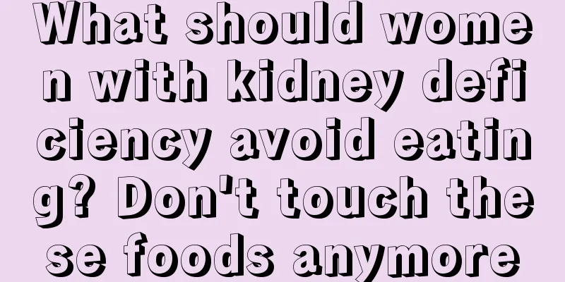 What should women with kidney deficiency avoid eating? Don't touch these foods anymore