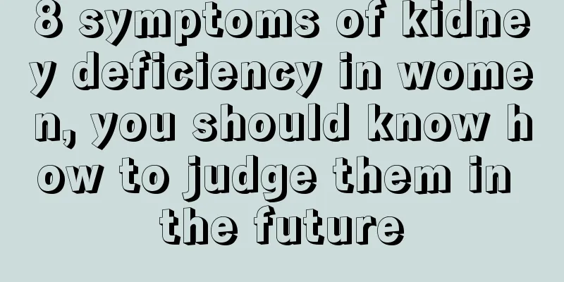 8 symptoms of kidney deficiency in women, you should know how to judge them in the future