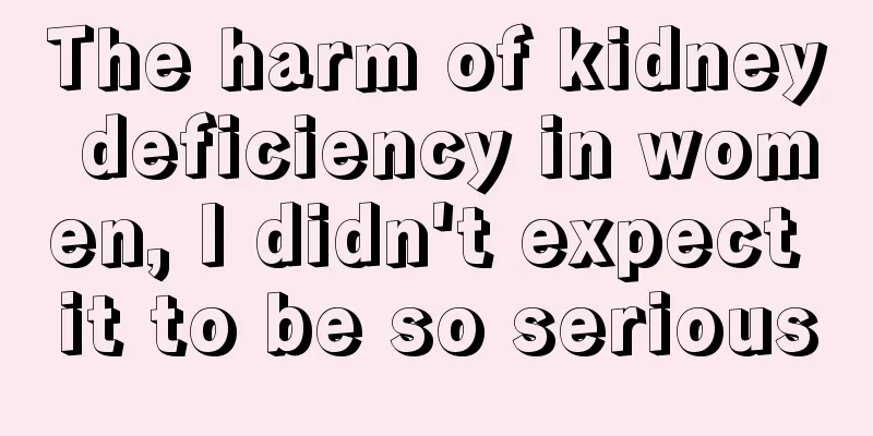 The harm of kidney deficiency in women, I didn't expect it to be so serious