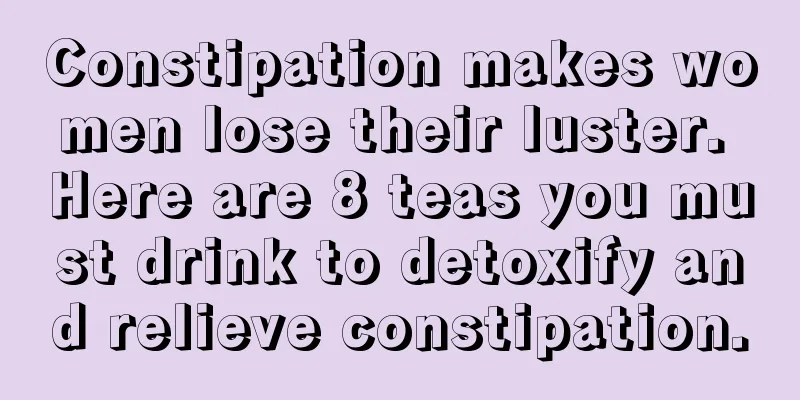 Constipation makes women lose their luster. Here are 8 teas you must drink to detoxify and relieve constipation.