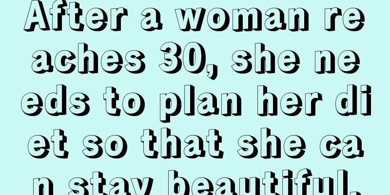 After a woman reaches 30, she needs to plan her diet so that she can stay beautiful.