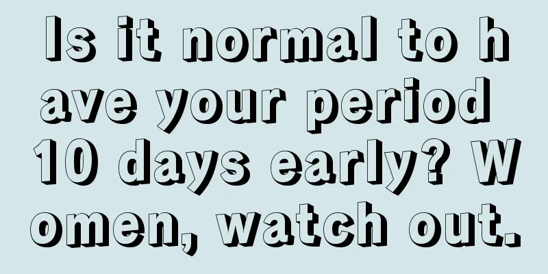 Is it normal to have your period 10 days early? Women, watch out.