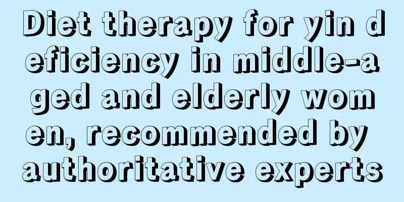 Diet therapy for yin deficiency in middle-aged and elderly women, recommended by authoritative experts