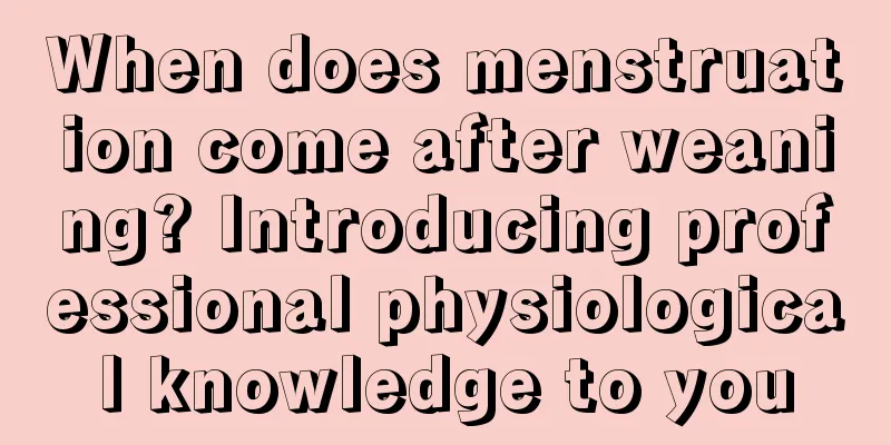 When does menstruation come after weaning? Introducing professional physiological knowledge to you