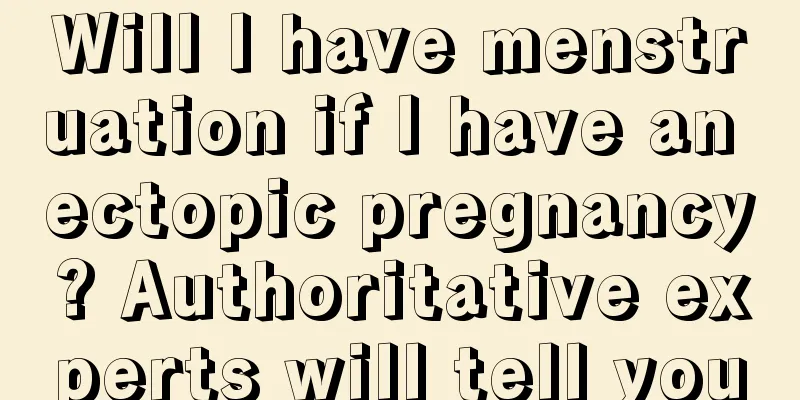 Will I have menstruation if I have an ectopic pregnancy? Authoritative experts will tell you