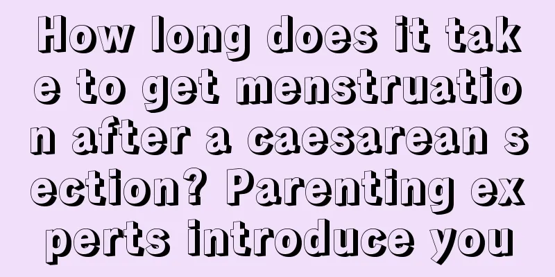 How long does it take to get menstruation after a caesarean section? Parenting experts introduce you