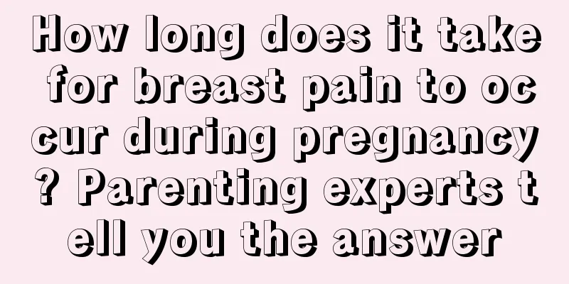 How long does it take for breast pain to occur during pregnancy? Parenting experts tell you the answer