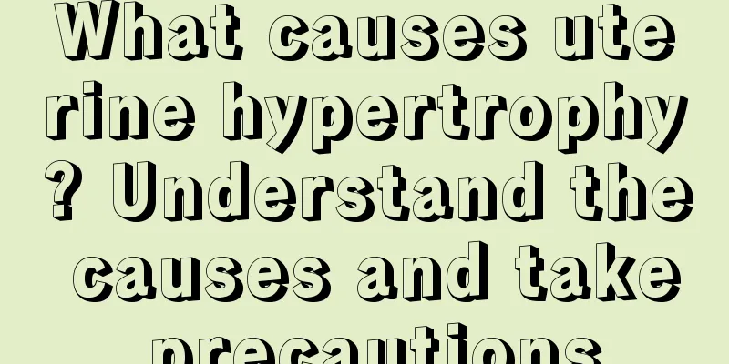 What causes uterine hypertrophy? Understand the causes and take precautions