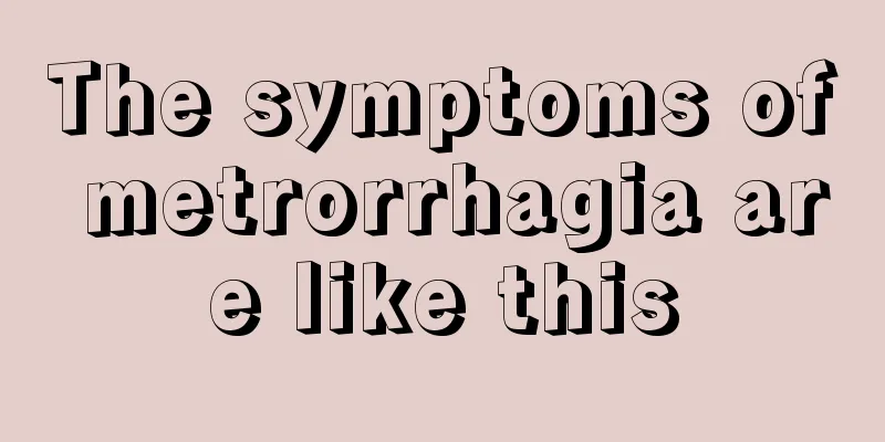 The symptoms of metrorrhagia are like this