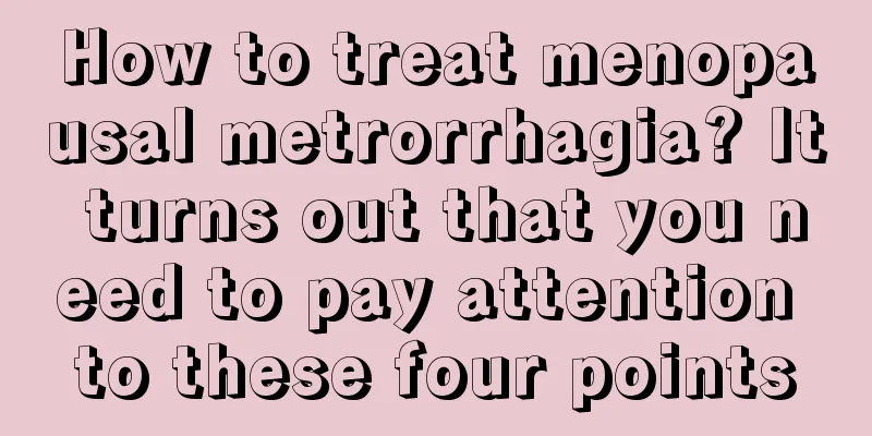 How to treat menopausal metrorrhagia? It turns out that you need to pay attention to these four points