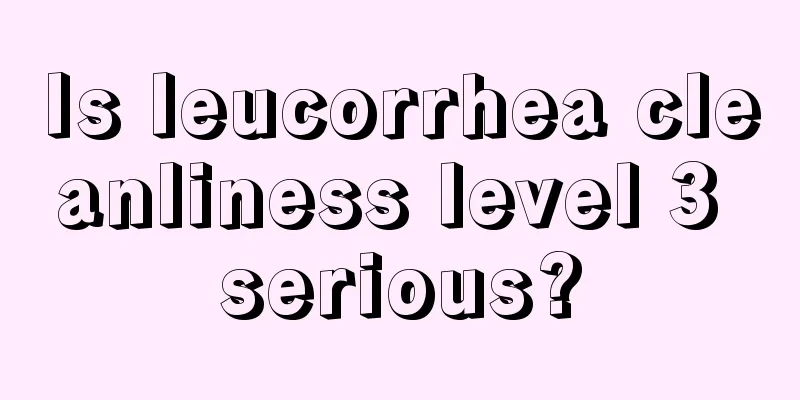 Is leucorrhea cleanliness level 3 serious?