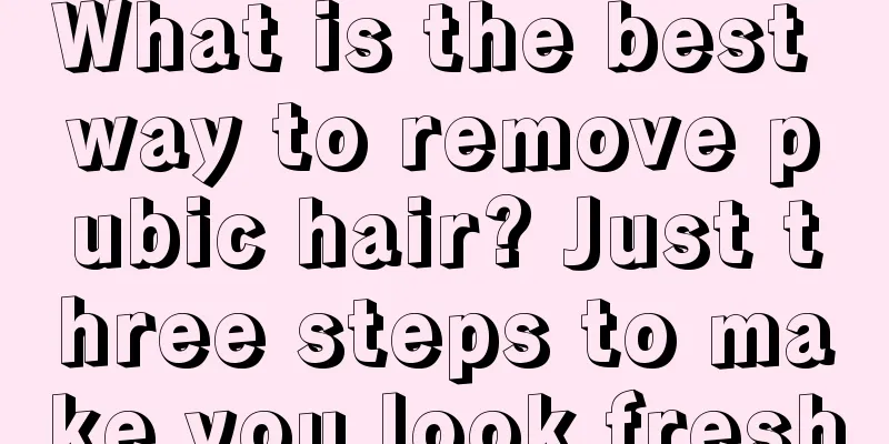 What is the best way to remove pubic hair? Just three steps to make you look fresh