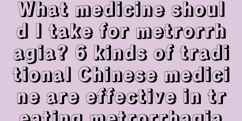 What medicine should I take for metrorrhagia? 6 kinds of traditional Chinese medicine are effective in treating metrorrhagia