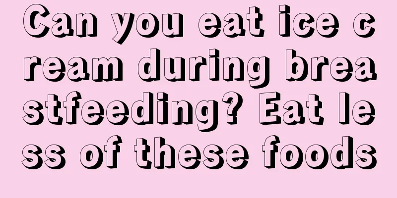 Can you eat ice cream during breastfeeding? Eat less of these foods