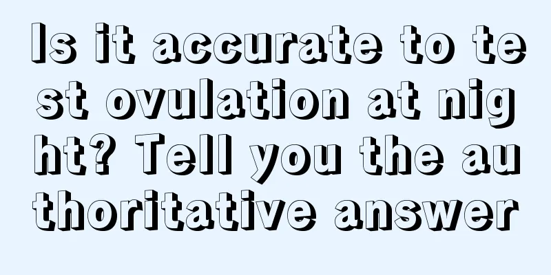 Is it accurate to test ovulation at night? Tell you the authoritative answer