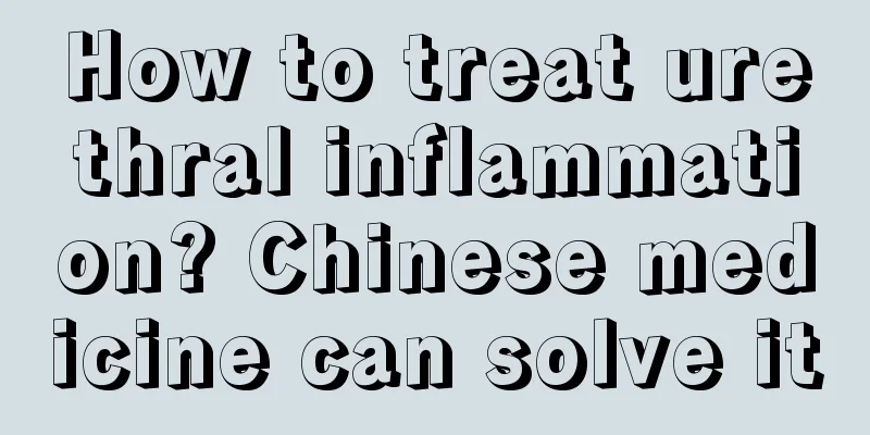 How to treat urethral inflammation? Chinese medicine can solve it