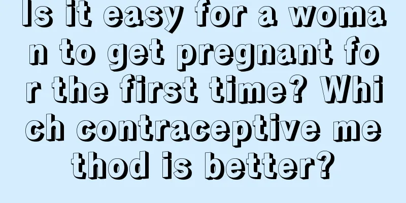 Is it easy for a woman to get pregnant for the first time? Which contraceptive method is better?