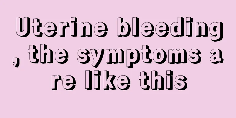 Uterine bleeding, the symptoms are like this