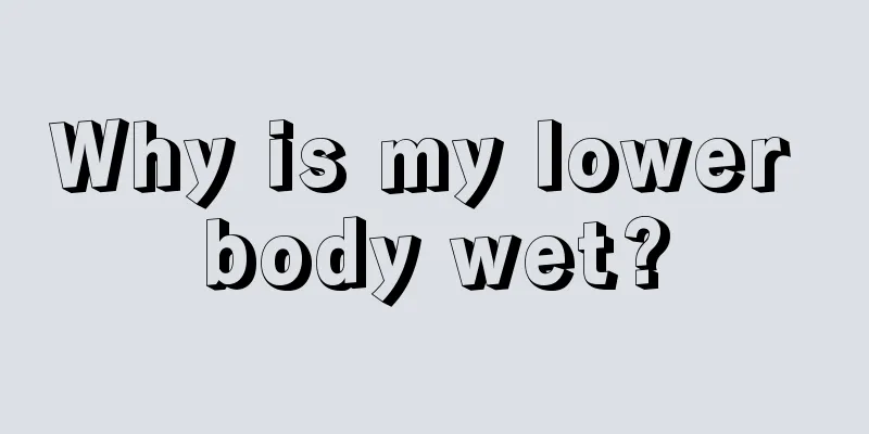 Why is my lower body wet?