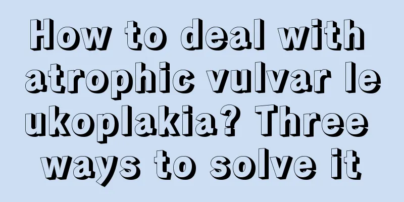 How to deal with atrophic vulvar leukoplakia? Three ways to solve it