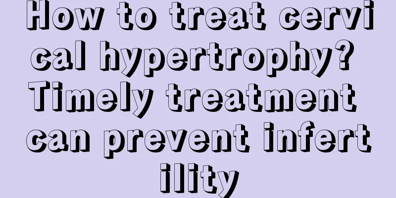 How to treat cervical hypertrophy? Timely treatment can prevent infertility