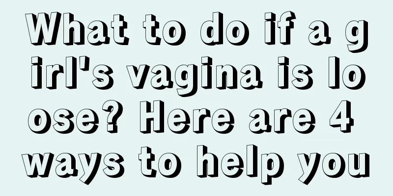 What to do if a girl's vagina is loose? Here are 4 ways to help you