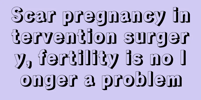 Scar pregnancy intervention surgery, fertility is no longer a problem