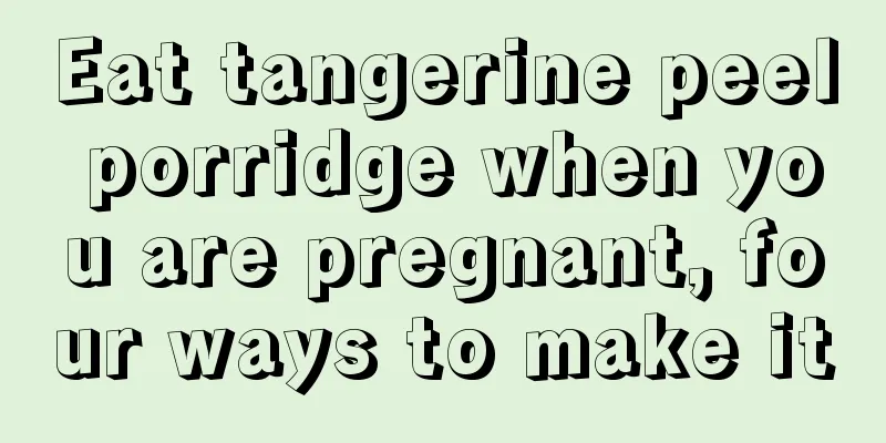 Eat tangerine peel porridge when you are pregnant, four ways to make it