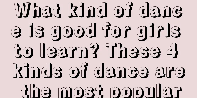 What kind of dance is good for girls to learn? These 4 kinds of dance are the most popular