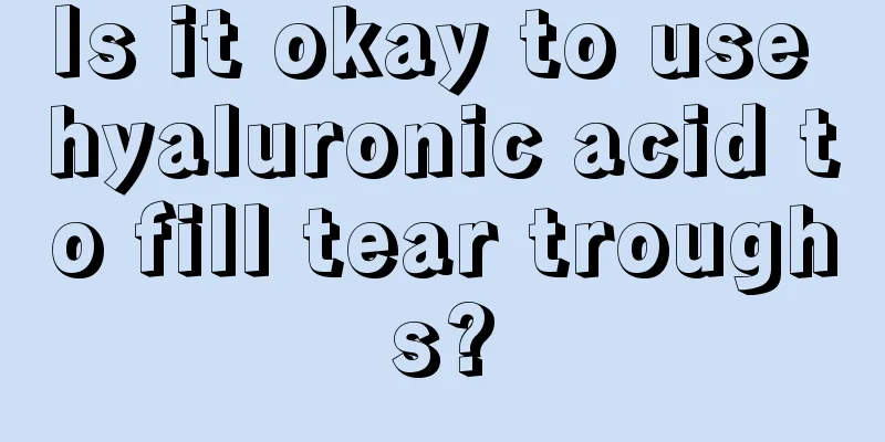 Is it okay to use hyaluronic acid to fill tear troughs?