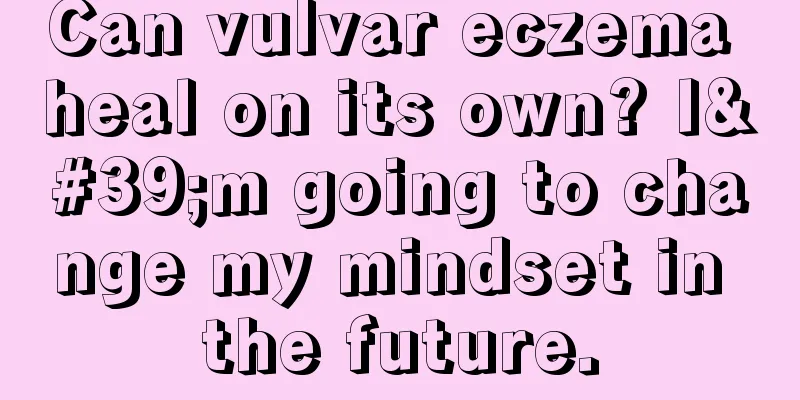 Can vulvar eczema heal on its own? I'm going to change my mindset in the future.