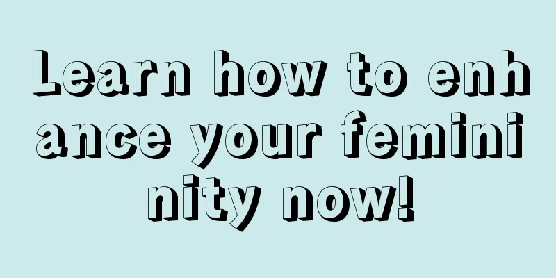 Learn how to enhance your femininity now!