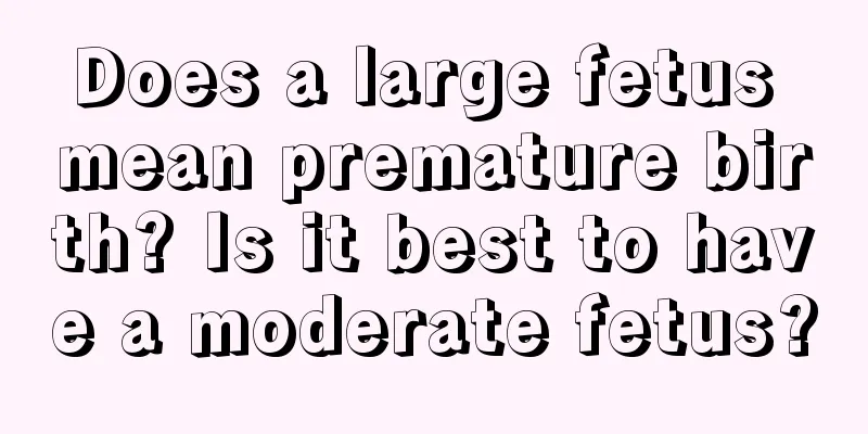 Does a large fetus mean premature birth? Is it best to have a moderate fetus?